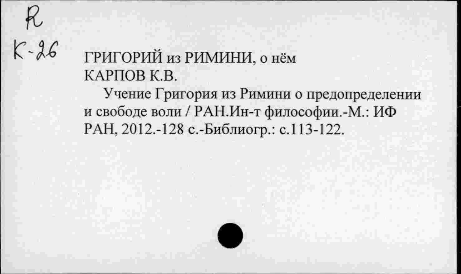 ﻿ГРИГОРИЙ из РИМИНИ, о нём КАРПОВ К.В.
Учение Григория из Римини о предопределении и свободе воли / РАН.Ин-т философии.-М.: ИФ РАН, 2012.-128 с.-Библиогр.: с.113-122.